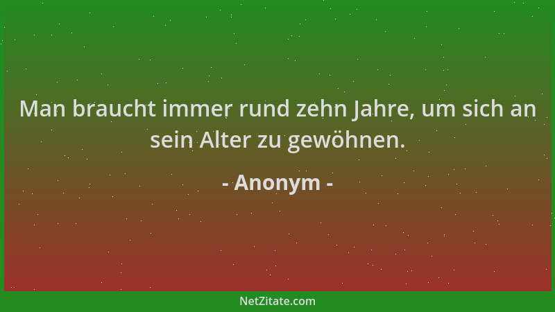 Anonym - Man braucht immer rund zehn Jahre, um sich an sein Alter zu gewöhnen....
