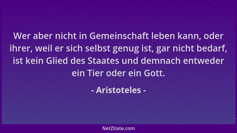 Aristoteles - Wer aber nicht in Gemeinschaft leben kann, oder ihrer, weil er sich selbst genug ist, gar nicht bedarf, ist k...