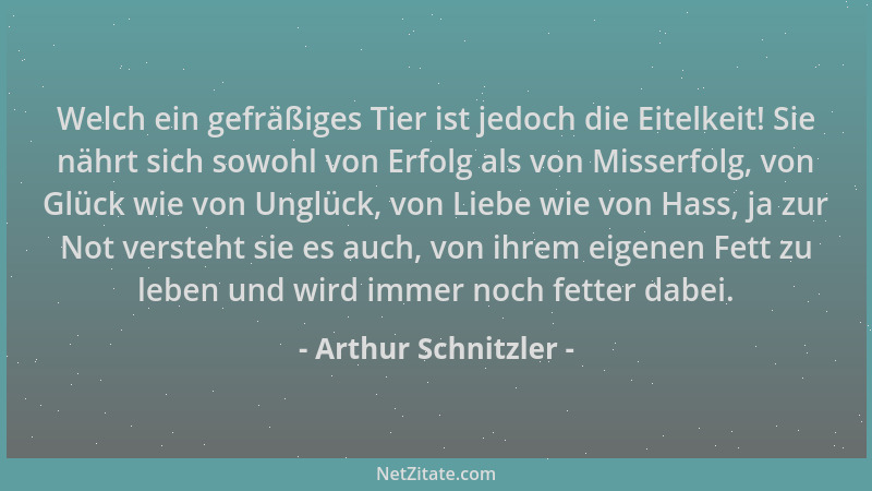 Arthur Schnitzler - Welch ein gefräßiges Tier ist jedoch die Eitelkeit! Sie nährt sich sowohl von Erfolg als von Misserfolg...
