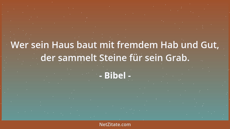 Bibel - Wer sein Haus baut mit fremdem Hab und Gut, der sammelt Steine für sein Grab....