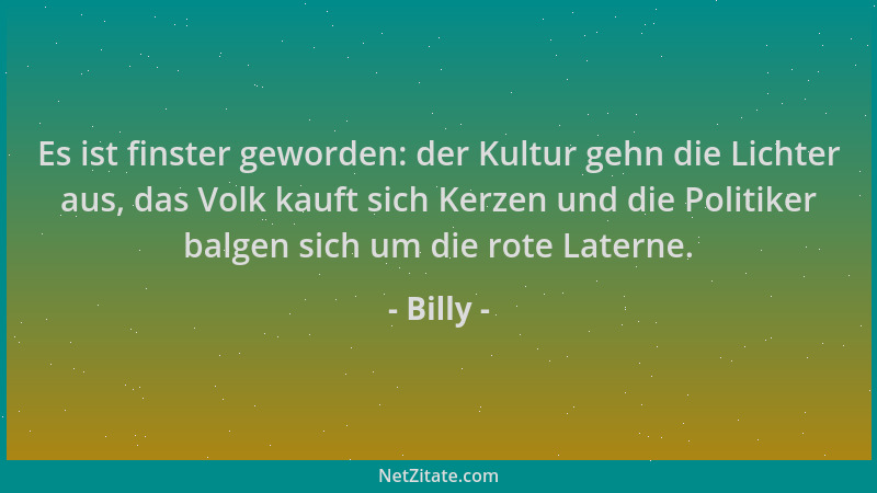 Billy - Es ist finster geworden: der Kultur gehn die Lichter aus, das Volk kauft sich Kerzen und die Politiker balgen sich...