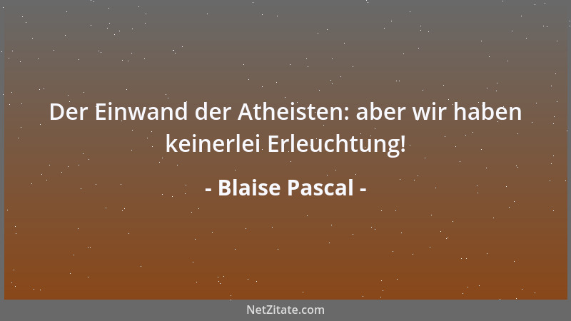 Blaise Pascal - Der Einwand der Atheisten: aber wir haben keinerlei Erleuchtung!...