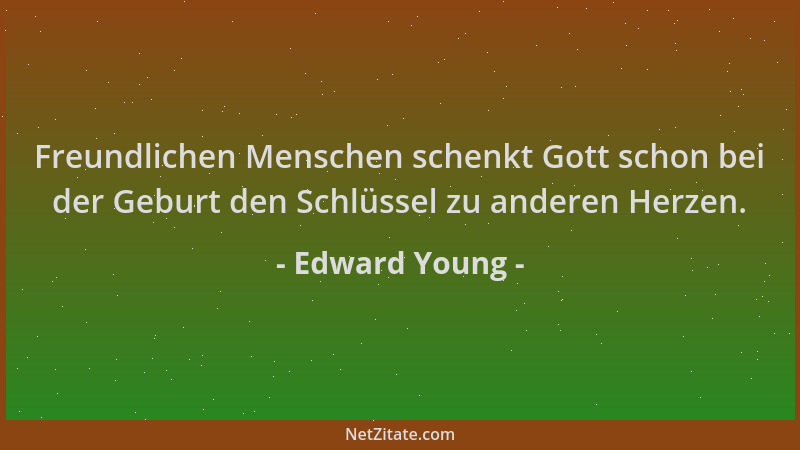 Edward Young - Freundlichen Menschen schenkt Gott schon bei der Geburt den Schlüssel zu anderen Herzen....