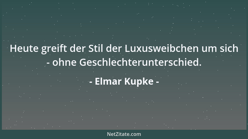 Elmar Kupke - Heute greift der Stil der Luxusweibchen um sich - ohne Geschlechterunterschied....