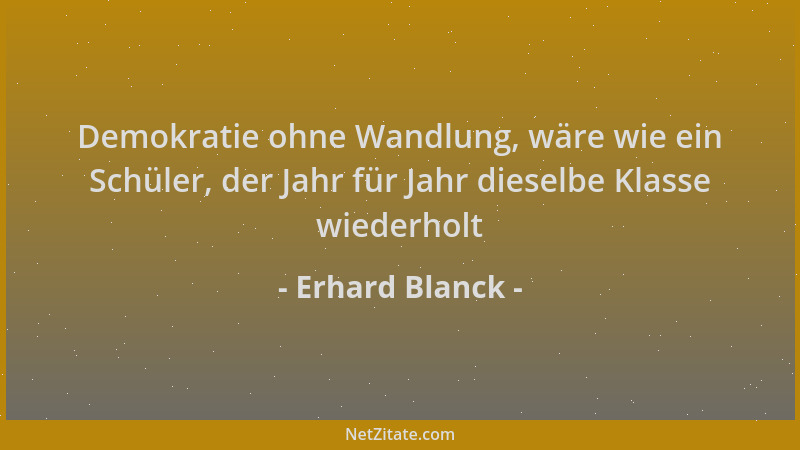 Erhard Blanck - Demokratie ohne Wandlung, wäre wie ein Schüler, der Jahr für Jahr dieselbe Klasse wiederholt...