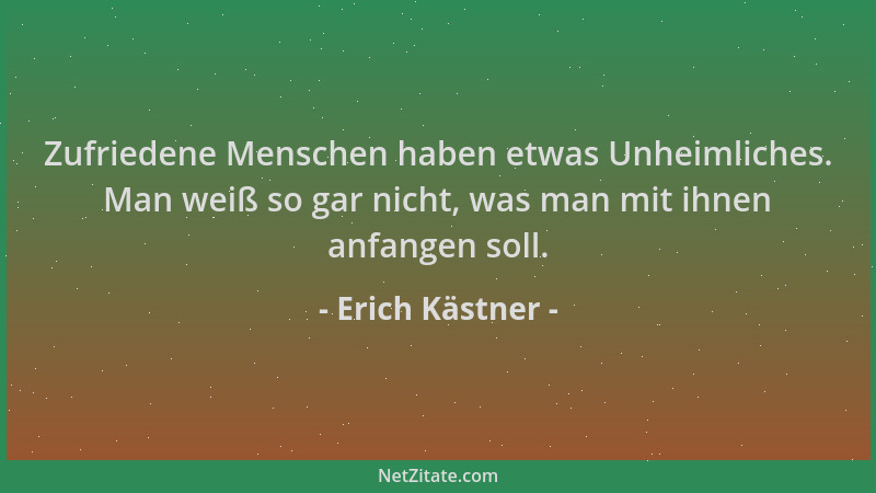 Erich Kästner - Zufriedene Menschen haben etwas Unheimliches. Man weiß so gar nicht, was man mit ihnen anfangen soll....