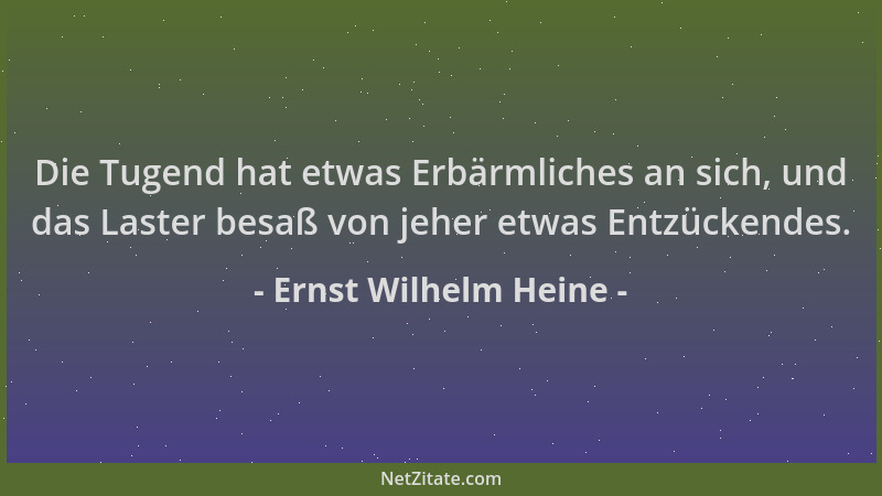 Ernst Wilhelm Heine - Die Tugend hat etwas Erbärmliches an sich, und das Laster besaß von jeher etwas Entzückendes....