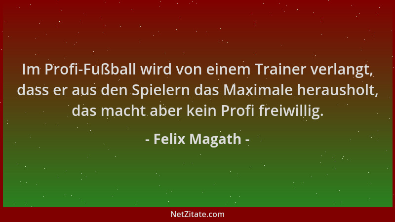 Felix Magath - Im Profi-Fußball wird von einem Trainer verlangt, dass er aus den Spielern das Maximale herausholt, das mach...