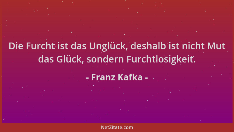 Franz Kafka - Die Furcht ist das Unglück, deshalb ist nicht Mut das Glück, sondern Furchtlosigkeit....