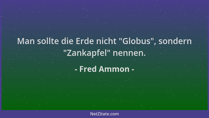 Fred Ammon - Man sollte die Erde nicht  "Globus ", sondern  "Zankapfel " nennen....
