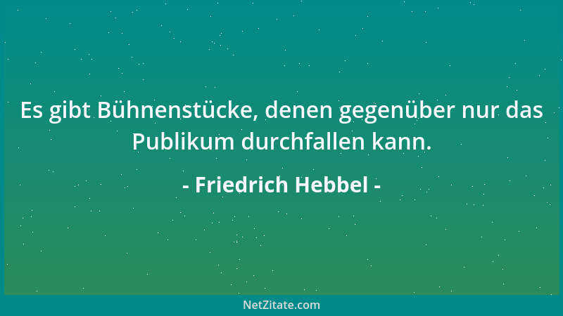Friedrich Hebbel - Es gibt Bühnenstücke, denen gegenüber nur das Publikum durchfallen kann....