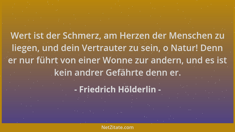 Friedrich Hölderlin - Wert ist der Schmerz, am Herzen der Menschen zu liegen, und dein Vertrauter zu sein, o Natur! Denn er...