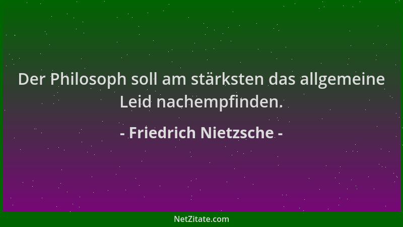 Friedrich Nietzsche - Der Philosoph soll am stärksten das allgemeine Leid nachempfinden....
