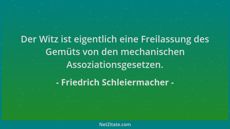 Friedrich Schleiermacher - Der Witz ist eigentlich eine Freilassung des Gemüts von den mechanischen Assoziationsgesetzen....