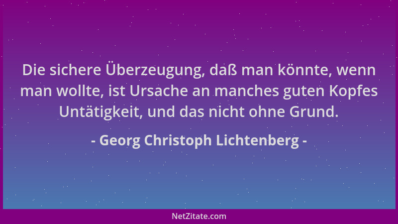 Georg Christoph Lichtenberg - Die sichere Überzeugung, daß man könnte, wenn man wollte, ist Ursache an manches guten Kopfes...