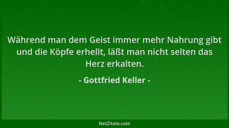 Gottfried Keller - Während man dem Geist immer mehr Nahrung gibt und die Köpfe erhellt, läßt man nicht selten das Herz erka...