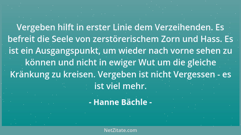 Hanne Bächle - Vergeben hilft in erster Linie dem Verzeihenden. Es befreit die Seele von zerstörerischem Zorn und Hass. Es...