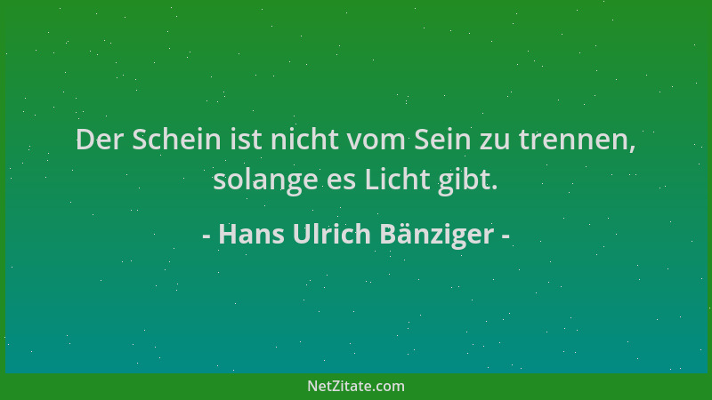 Hans Ulrich Bänziger - Der Schein ist nicht vom Sein zu trennen, solange es Licht gibt....