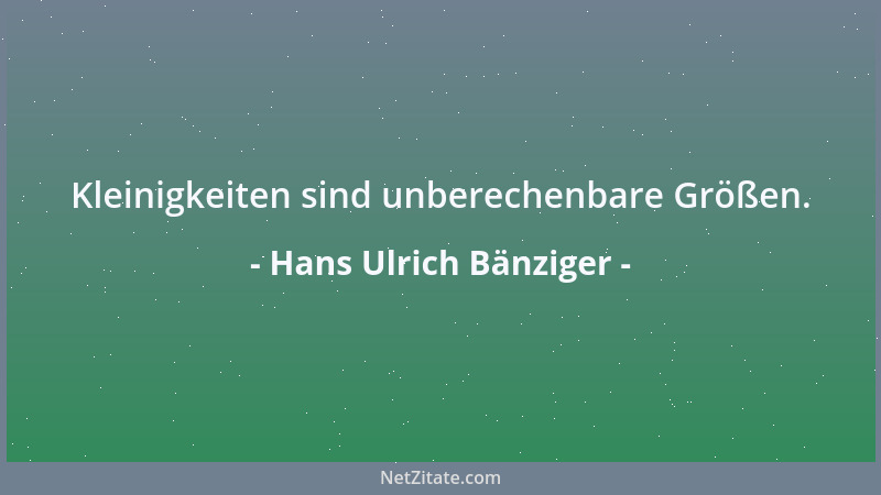 Hans Ulrich Bänziger - Kleinigkeiten sind unberechenbare Größen....