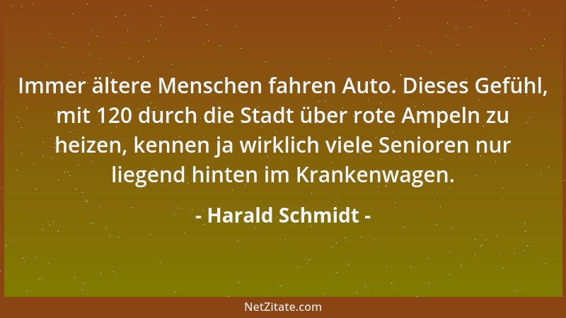 Harald Schmidt - Immer ältere Menschen fahren Auto. Dieses Gefühl, mit 120 durch die Stadt über rote Ampeln zu heizen, kenn...