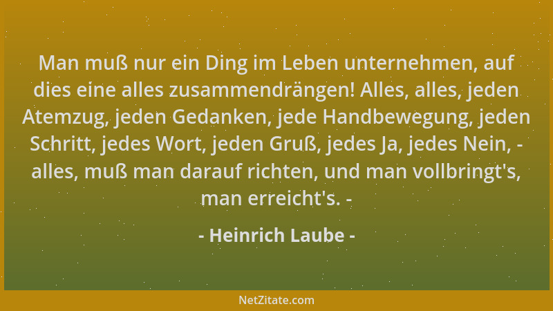 Heinrich Laube - Man muß nur ein Ding im Leben unternehmen, auf dies eine alles zusammendrängen! Alles, alles, jeden Atemzu...