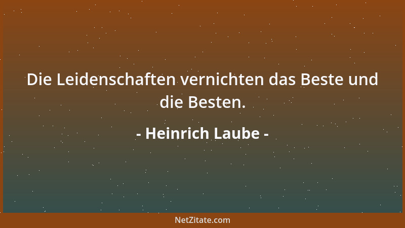 Heinrich Laube - Die Leidenschaften vernichten das Beste und die Besten....