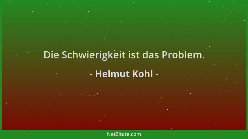 Helmut Kohl - Die Schwierigkeit ist das Problem....
