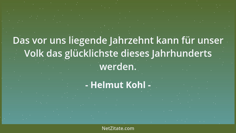 Helmut Kohl - Das vor uns liegende Jahrzehnt kann für unser Volk das glücklichste dieses Jahrhunderts werden....