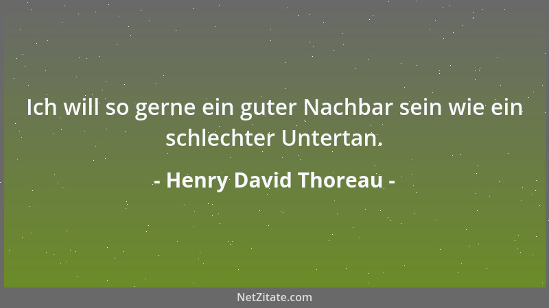 Henry David Thoreau - Ich will so gerne ein guter Nachbar sein wie ein schlechter Untertan....