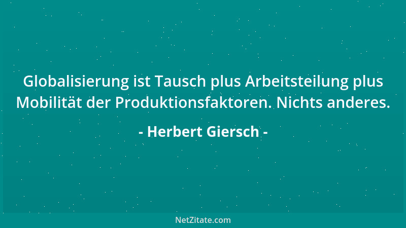 Herbert Giersch - Globalisierung ist Tausch plus Arbeitsteilung plus Mobilität der Produktionsfaktoren. Nichts anderes....