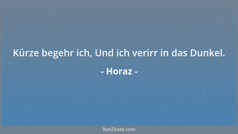 Horaz - Kürze begehr ich, Und ich verirr in das Dunkel....