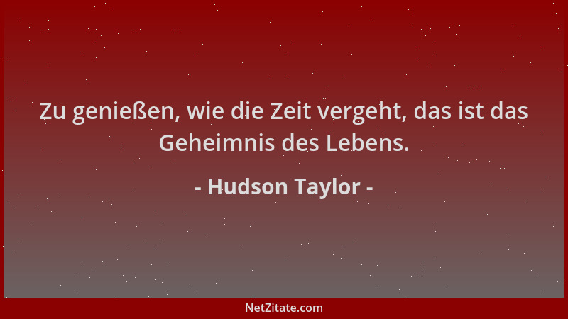 Hudson Taylor - Zu genießen, wie die Zeit vergeht, das ist das Geheimnis des Lebens....
