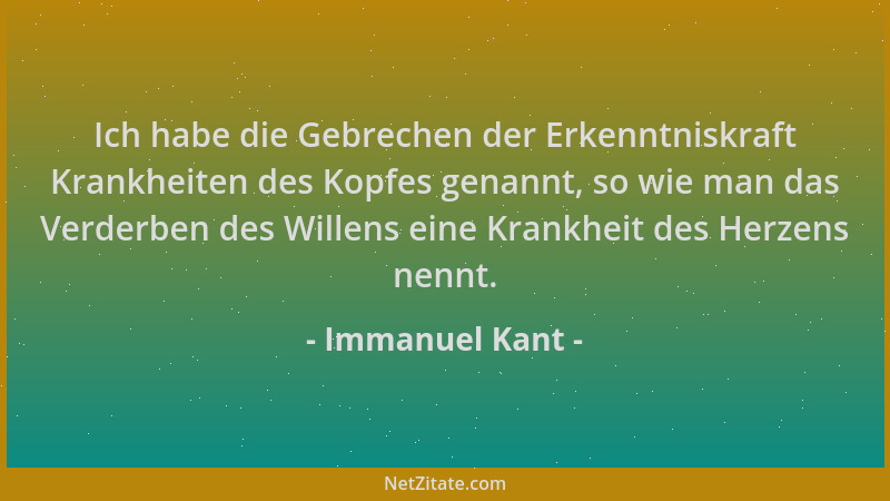 Immanuel Kant - Ich habe die Gebrechen der Erkenntniskraft Krankheiten des Kopfes genannt, so wie man das Verderben des Wil...