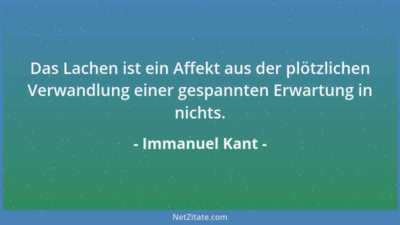 Immanuel Kant - Das Lachen ist ein Affekt aus der plötzlichen Verwandlung einer gespannten Erwartung in nichts....