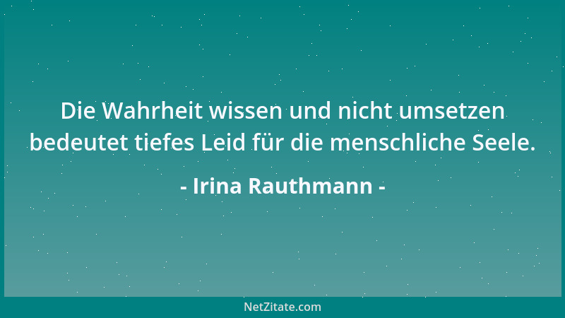Irina Rauthmann - Die Wahrheit wissen und nicht umsetzen bedeutet tiefes Leid für die menschliche Seele....
