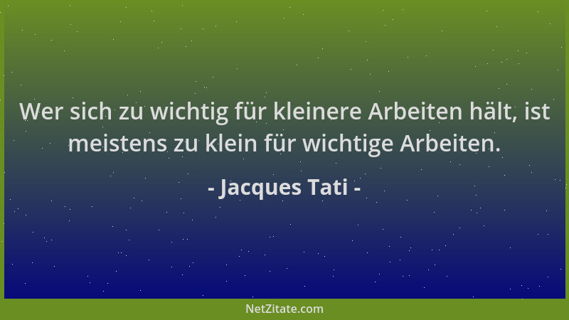 Jacques Tati - Wer sich zu wichtig für kleinere Arbeiten hält, ist meistens zu klein für wichtige Arbeiten....