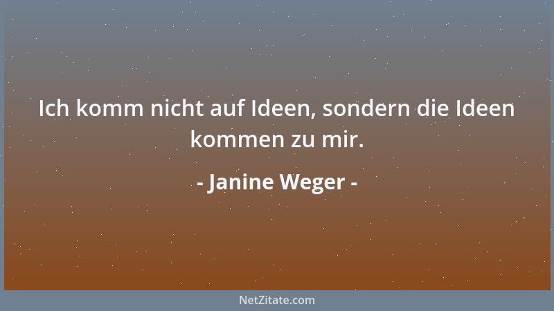 Janine Weger - Ich komm nicht auf Ideen, sondern die Ideen kommen zu mir....