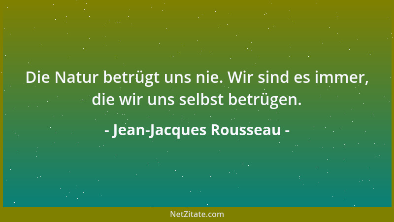 Jean-Jacques Rousseau - Die Natur betrügt uns nie. Wir sind es immer, die wir uns selbst betrügen....