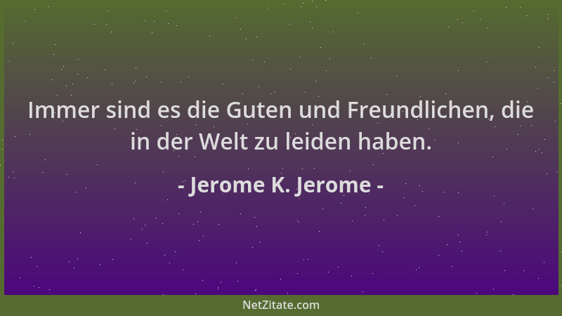 Jerome K. Jerome - Immer sind es die Guten und Freundlichen, die in der Welt zu leiden haben....