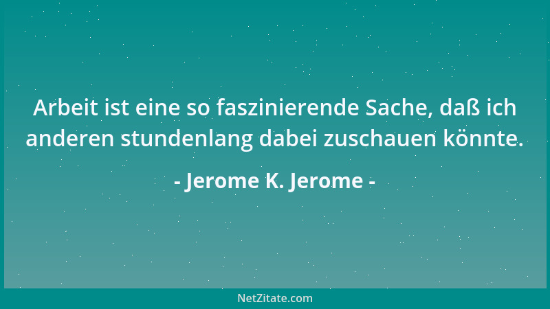 Jerome K. Jerome - Arbeit ist eine so faszinierende Sache, daß ich anderen stundenlang dabei zuschauen könnte....