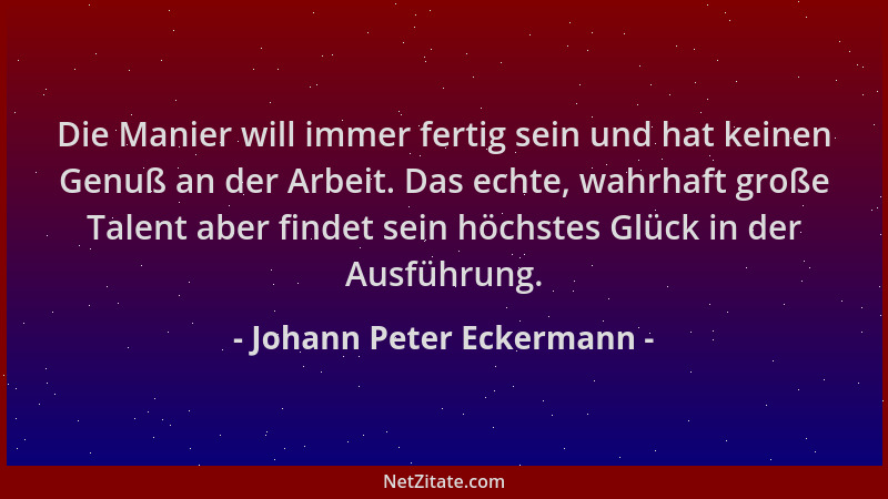 Johann Peter Eckermann - Die Manier will immer fertig sein und hat keinen Genuß an der Arbeit. Das echte, wahrhaft große Ta...