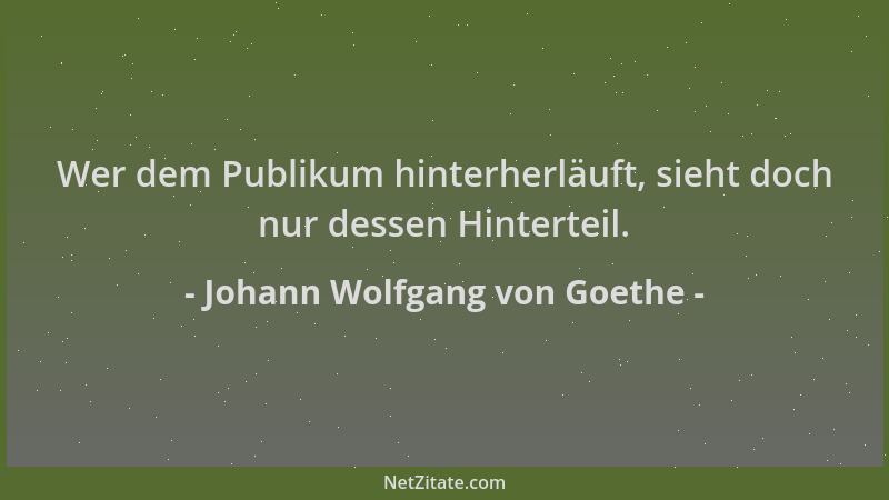 Johann Wolfgang von Goethe - Wer dem Publikum hinterherläuft, sieht doch nur dessen Hinterteil....