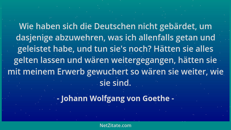Johann Wolfgang von Goethe - Wie haben sich die Deutschen nicht gebärdet, um dasjenige abzuwehren, was ich allenfalls getan...
