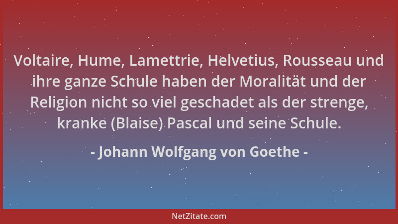 Johann Wolfgang von Goethe - Voltaire, Hume, Lamettrie, Helvetius, Rousseau und ihre ganze Schule haben der Moralität und d...