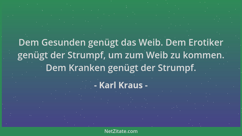 Karl Kraus - Dem Gesunden genügt das Weib. Dem Erotiker genügt der Strumpf, um zum Weib zu kommen. Dem Kranken genügt der S...