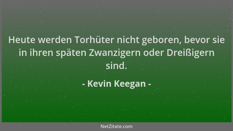 Kevin Keegan - Heute werden Torhüter nicht geboren, bevor sie in ihren späten Zwanzigern oder Dreißigern sind....