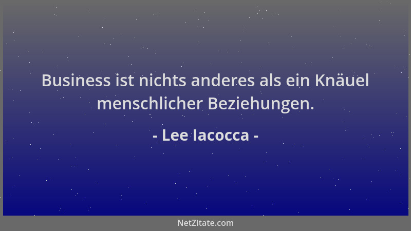 Lee Iacocca - Business ist nichts anderes als ein Knäuel menschlicher Beziehungen....