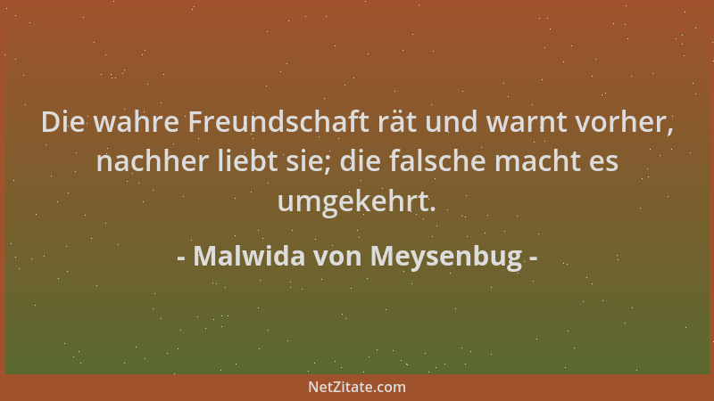 Malwida von Meysenbug - Die wahre Freundschaft rät und warnt vorher, nachher liebt sie; die falsche macht es umgekehrt....