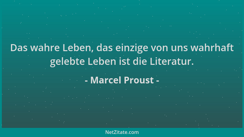 Marcel Proust - Das wahre Leben, das einzige von uns wahrhaft gelebte Leben ist die Literatur....