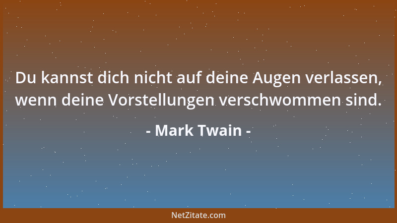 Mark Twain - Du kannst dich nicht auf deine Augen verlassen, wenn deine Vorstellungen verschwommen sind....